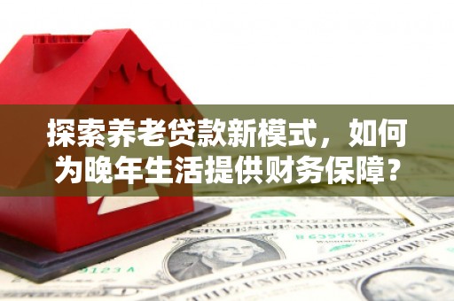 余姚探索养老贷款新模式，如何为晚年生活提供财务保障？