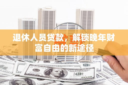 余姚退休人员贷款，解锁晚年财富自由的新途径