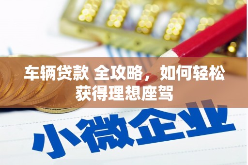 余姚车辆贷款 全攻略，如何轻松获得理想座驾