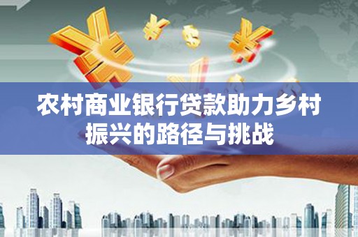 余姚农村商业银行贷款助力乡村振兴的路径与挑战