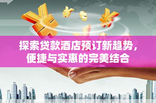 余姚探索贷款酒店预订新趋势，便捷与实惠的完美结合