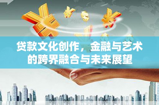余姚贷款文化创作，金融与艺术的跨界融合与未来展望