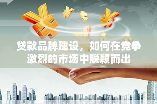 余姚贷款品牌建设，如何在竞争激烈的市场中脱颖而出