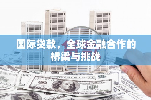 余姚国际贷款，全球金融合作的桥梁与挑战
