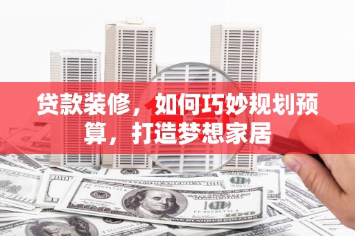 余姚贷款装修，如何巧妙规划预算，打造梦想家居