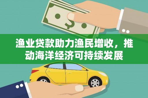 余姚渔业贷款助力渔民增收，推动海洋经济可持续发展