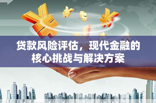 余姚贷款风险评估，现代金融的核心挑战与解决方案