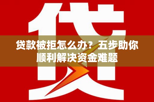 余姚贷款被拒怎么办？五步助你顺利解决资金难题