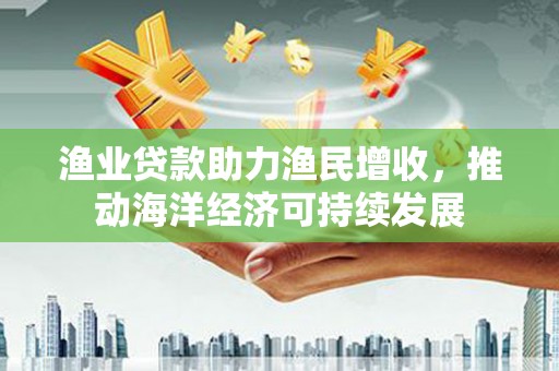 余姚渔业贷款助力渔民增收，推动海洋经济可持续发展