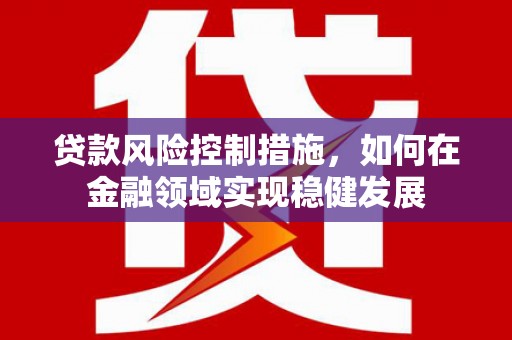 余姚贷款风险控制措施，如何在金融领域实现稳健发展