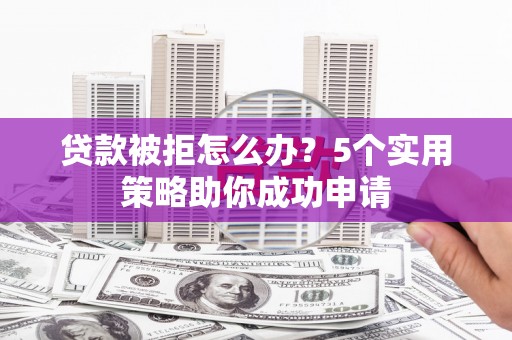 余姚贷款被拒怎么办？5个实用策略助你成功申请