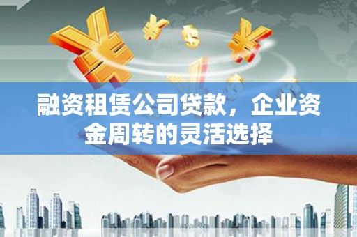 余姚融资租赁公司贷款，企业资金周转的灵活选择
