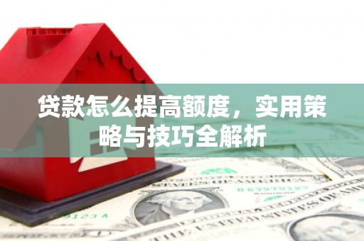 余姚贷款怎么提高额度，实用策略与技巧全解析