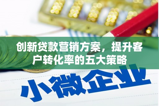 余姚创新贷款营销方案，提升客户转化率的五大策略