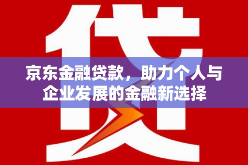余姚京东金融贷款，助力个人与企业发展的金融新选择