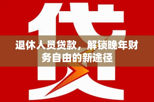 余姚退休人员贷款，解锁晚年财务自由的新途径