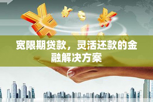 余姚宽限期贷款，灵活还款的金融解决方案