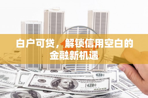 余姚白户可贷，解锁信用空白的金融新机遇
