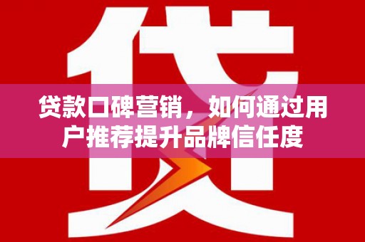 余姚贷款口碑营销，如何通过用户推荐提升品牌信任度