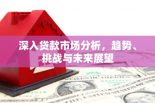 余姚深入贷款市场分析，趋势、挑战与未来展望