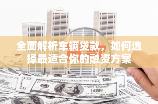 余姚全面解析车辆贷款，如何选择最适合你的融资方案